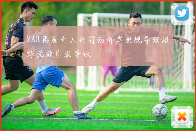 VAR再度介入判罚西海岸犯规导致进球无效引发争议