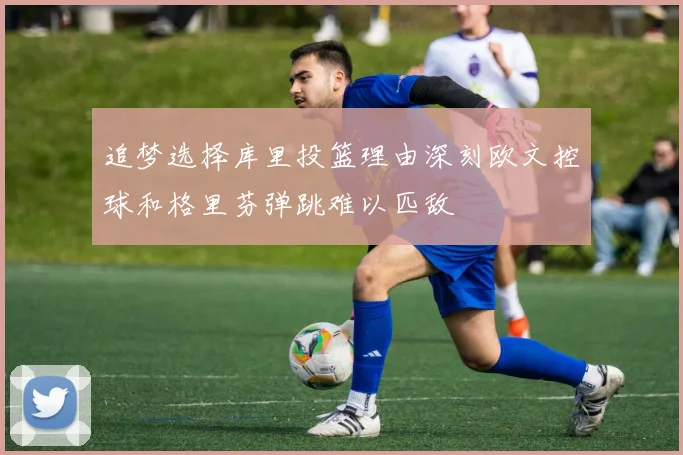追梦选择库里投篮理由深刻欧文控球和格里芬弹跳难以匹敌