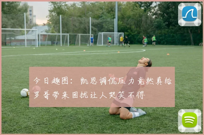 今日趣图：凯恩调侃压力竟然真给罗哥带来困扰让人哭笑不得