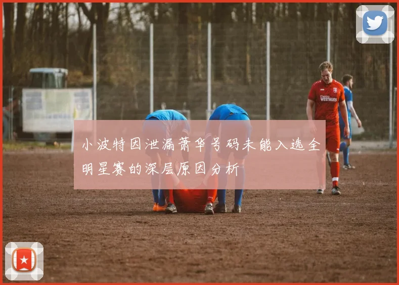 小波特因泄漏萧华号码未能入选全明星赛的深层原因分析