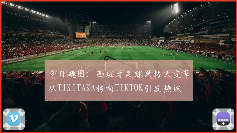 今日趣图：西班牙足球风格大变革从TIKITAKA转向TIKTOK引发热议