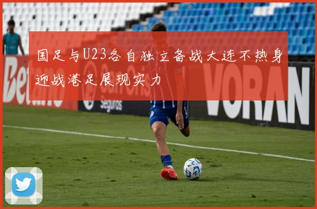 国足与U23各自独立备战大连不热身迎战港足展现实力