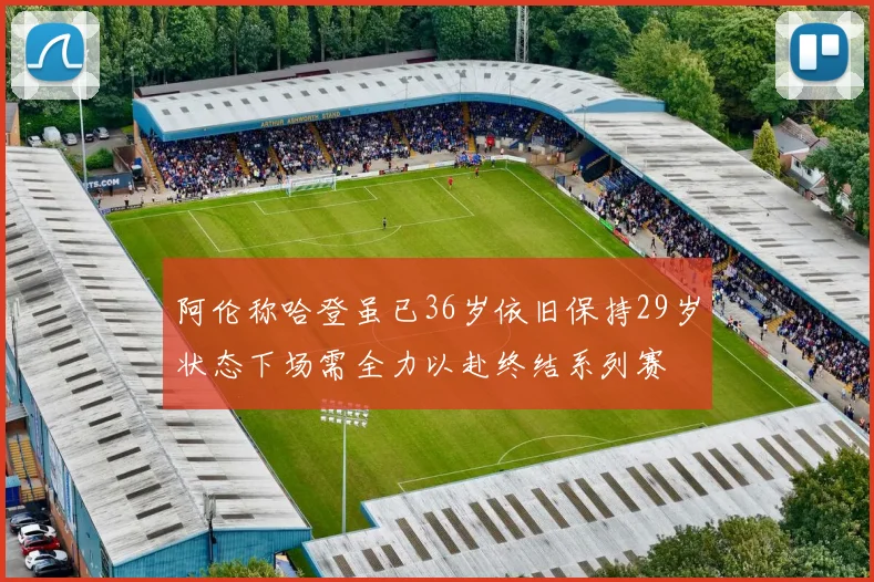 阿伦称哈登虽已36岁依旧保持29岁状态下场需全力以赴终结系列赛