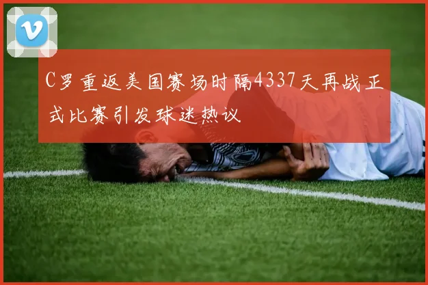 C罗重返美国赛场时隔4337天再战正式比赛引发球迷热议