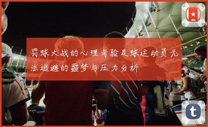 罚球大战的心理考验足球运动员无法逃避的噩梦与压力分析