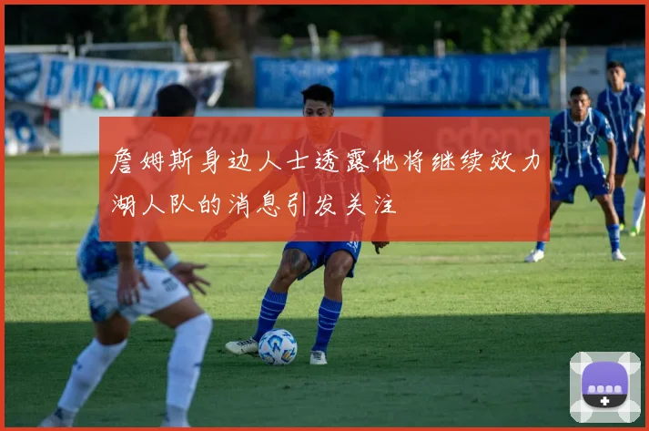 詹姆斯身边人士透露他将继续效力湖人队的消息引发关注