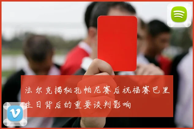 法尔克揭秘孔帕尼赛后祝福赛巴里生日背后的重要谈判影响