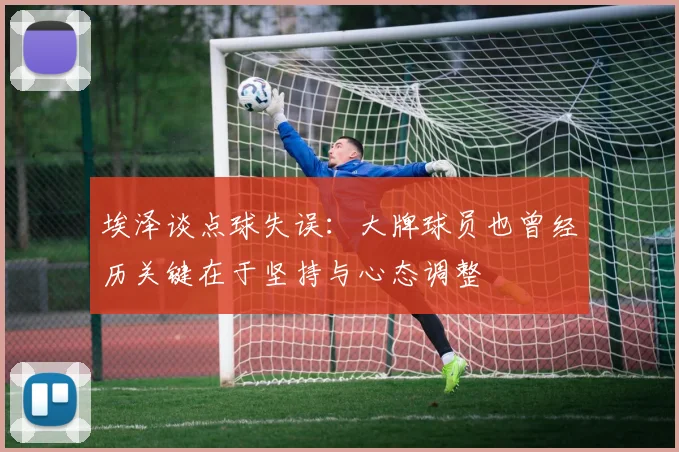 埃泽谈点球失误：大牌球员也曾经历关键在于坚持与心态调整