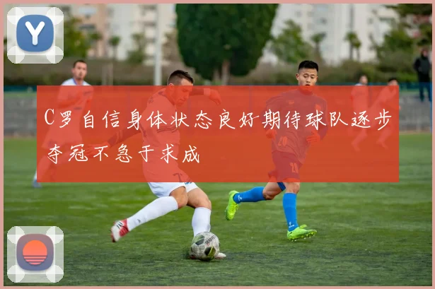 C罗自信身体状态良好期待球队逐步夺冠不急于求成