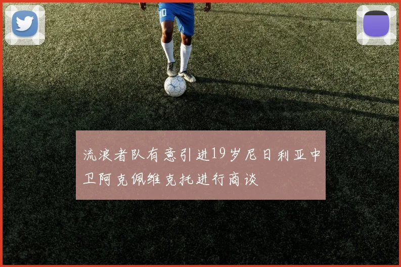 流浪者队有意引进19岁尼日利亚中卫阿克佩维克托进行商谈