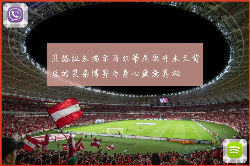 贝赫拉米揭示马尔蒂尼离开米兰背后的复杂博弈与身心疲惫真相