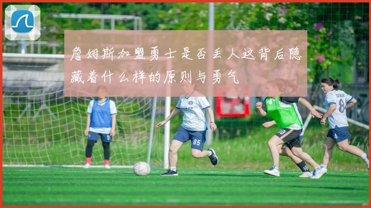 詹姆斯加盟勇士是否丢人这背后隐藏着什么样的原则与勇气