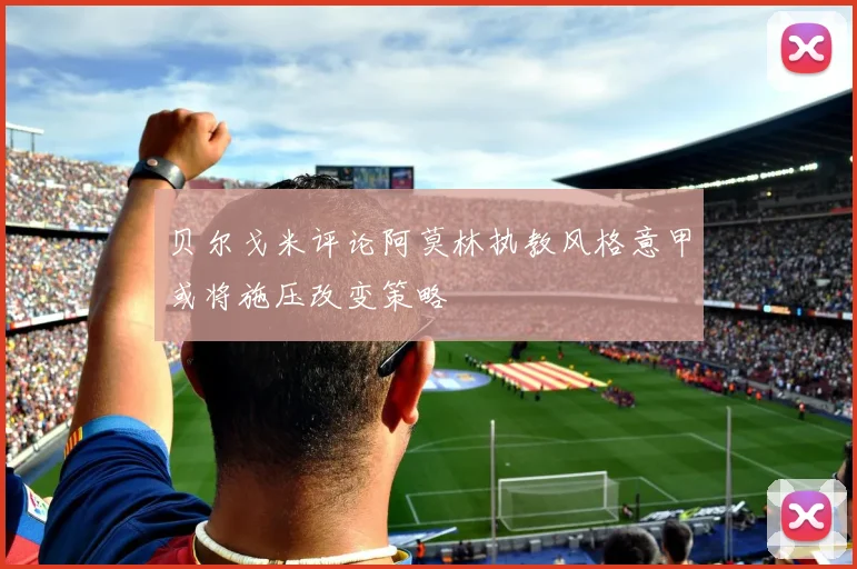 贝尔戈米评论阿莫林执教风格意甲或将施压改变策略
