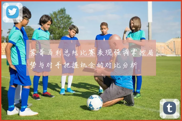 蒙哥马利总结比赛表现强调掌控局势与对手把握机会的对比分析