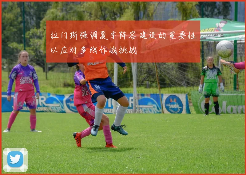 拉门斯强调夏季阵容建设的重要性以应对多线作战挑战